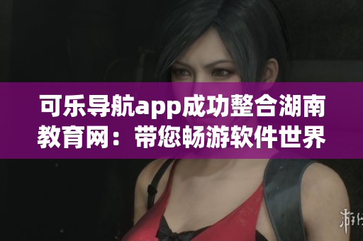 可樂(lè)導(dǎo)航app成功整合湖南教育網(wǎng)：帶您暢游軟件世界