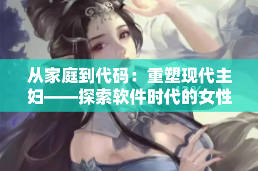 從家庭到代碼：重塑現(xiàn)代主婦——探索軟件時代的女性力量