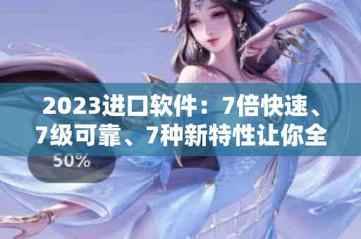 2023進(jìn)口軟件：7倍快速、7級可靠、7種新特性讓你全面升級