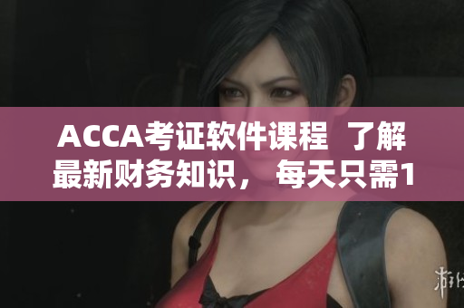 ACCA考證軟件課程  了解最新財(cái)務(wù)知識， 每天只需15分鐘