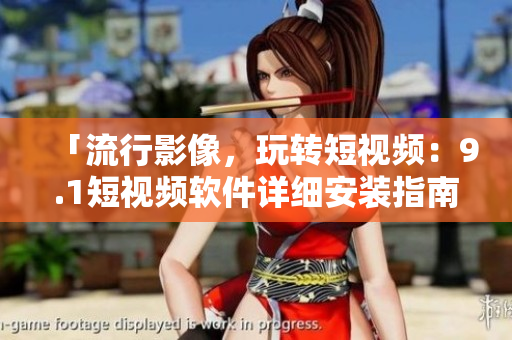 「流行影像，玩轉(zhuǎn)短視頻：9.1短視頻軟件詳細(xì)安裝指南」