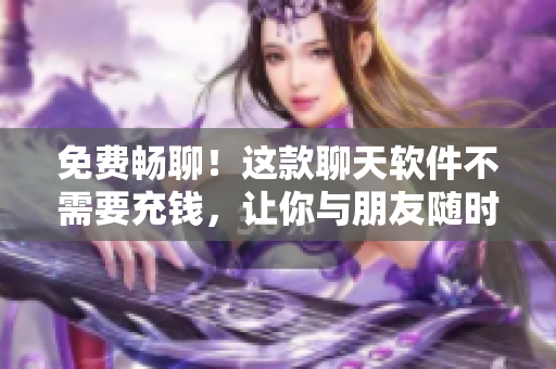 免費(fèi)暢聊！這款聊天軟件不需要充錢(qián)，讓你與朋友隨時(shí)聯(lián)系！