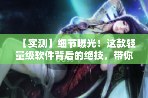 【實(shí)測】細(xì)節(jié)曝光！這款輕量級軟件背后的絕技，帶你領(lǐng)略編程的藝術(shù)之美！
