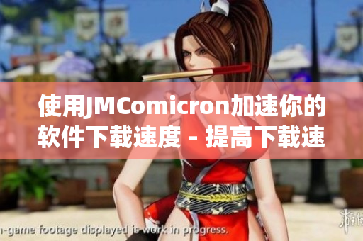 使用JMComicron加速你的軟件下載速度 - 提高下載速度與服務(wù)效率