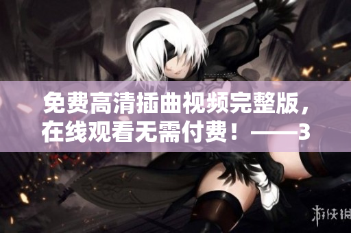 免費(fèi)高清插曲視頻完整版，在線(xiàn)觀(guān)看無(wú)需付費(fèi)！——35 words