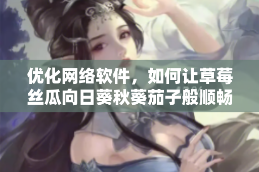 優(yōu)化網(wǎng)絡軟件，如何讓草莓絲瓜向日葵秋葵茄子般順暢運行？