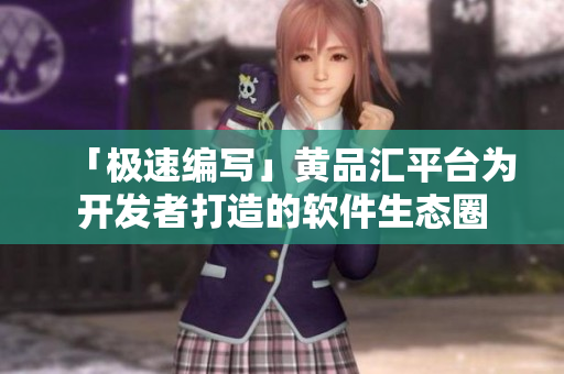 「極速編寫」黃品匯平臺(tái)為開(kāi)發(fā)者打造的軟件生態(tài)圈