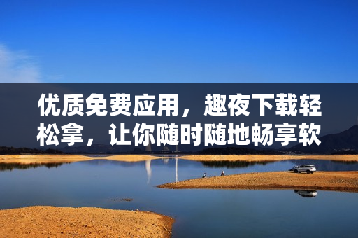 優(yōu)質(zhì)免費(fèi)應(yīng)用，趣夜下載輕松拿，讓你隨時(shí)隨地暢享軟件樂趣