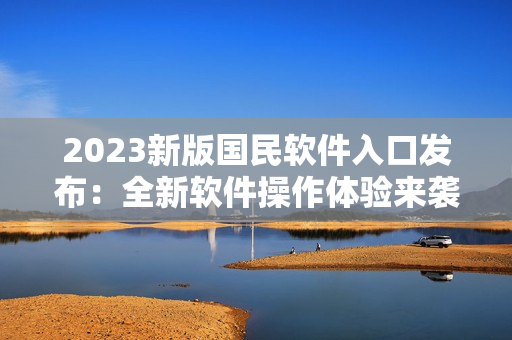 2023新版國民軟件入口發(fā)布：全新軟件操作體驗來襲！