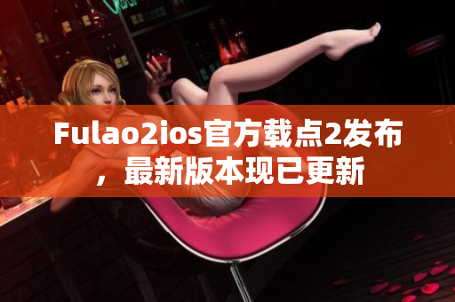 Fulao2ios官方載點(diǎn)2發(fā)布，最新版本現(xiàn)已更新