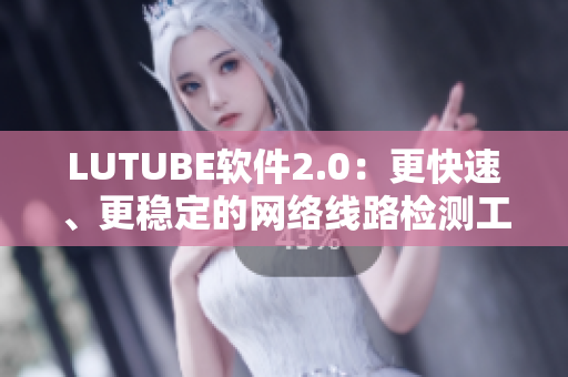 LUTUBE軟件2.0：更快速、更穩(wěn)定的網(wǎng)絡(luò)線路檢測(cè)工具