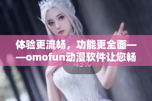 體驗(yàn)更流暢，功能更全面——omofun動(dòng)漫軟件讓您暢享優(yōu)質(zhì)動(dòng)漫內(nèi)容