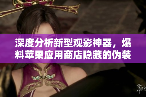 深度分析新型觀影神器，爆料蘋果應(yīng)用商店隱藏的偽裝套路
