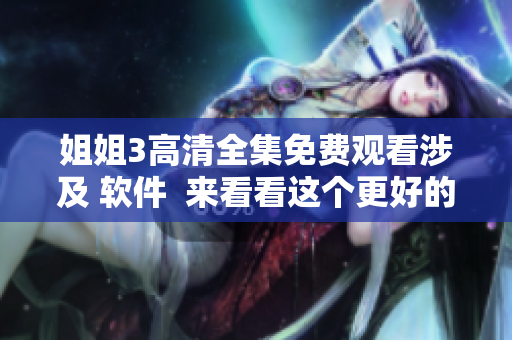 姐姐3高清全集免費(fèi)觀(guān)看涉及 軟件  來(lái)看看這個(gè)更好的選擇