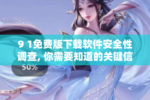 9 1免費版下載軟件安全性調(diào)查, 你需要知道的關(guān)鍵信息