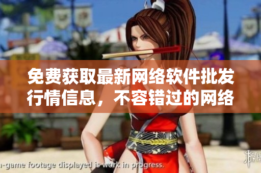 免費(fèi)獲取最新網(wǎng)絡(luò)軟件批發(fā)行情信息，不容錯過的網(wǎng)絡(luò)軟件資源平臺