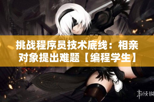 挑戰(zhàn)程序員技術(shù)底線：相親對(duì)象提出難題【編程學(xué)生】