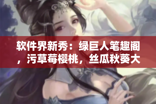 軟件界新秀：綠巨人筆趣閣，污草莓櫻桃，絲瓜秋葵大集結(jié) 