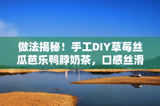 做法揭秘！手工DIY草莓絲瓜芭樂鴨脖奶茶，口感絲滑，絕對(duì)值得一試！