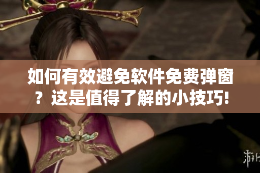 如何有效避免軟件免費(fèi)彈窗？這是值得了解的小技巧!