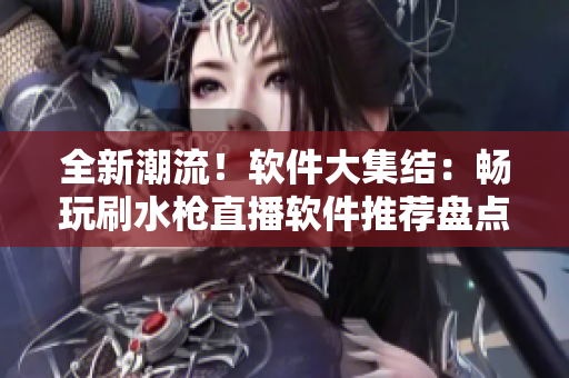 全新潮流！軟件大集結(jié)：暢玩刷水槍直播軟件推薦盤(pán)點(diǎn)