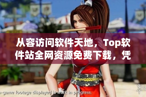 從容訪問軟件天地，Top軟件站全網(wǎng)資源免費(fèi)下載，憑實(shí)力成就非凡！
