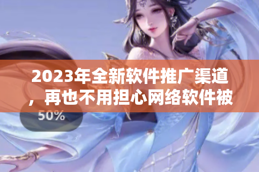 2023年全新軟件推廣渠道，再也不用擔(dān)心網(wǎng)絡(luò)軟件被埋沒(méi)問(wèn)題！