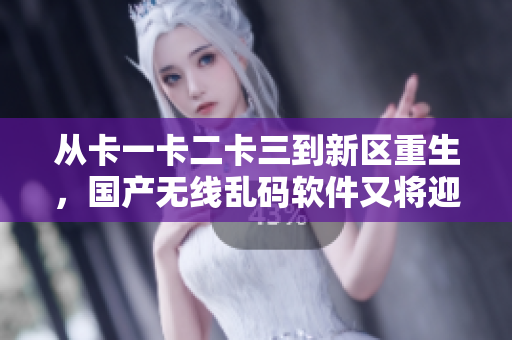 從卡一卡二卡三到新區(qū)重生，國產(chǎn)無線亂碼軟件又將迎來新篇章