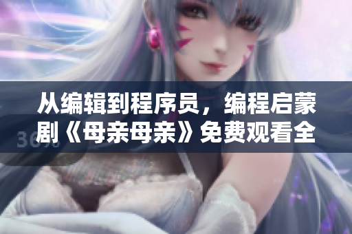 從編輯到程序員，編程啟蒙劇《母親母親》免費觀看全集！