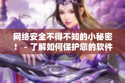 網(wǎng)絡(luò)安全不得不知的小秘密！ - 了解如何保護(hù)您的軟件和私人信息。
