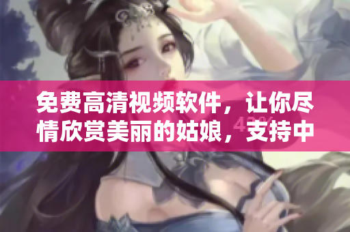 免費(fèi)高清視頻軟件，讓你盡情欣賞美麗的姑娘，支持中國觀看