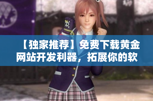 【獨(dú)家推薦】免費(fèi)下載黃金網(wǎng)站開(kāi)發(fā)利器，拓展你的軟件編程技能！