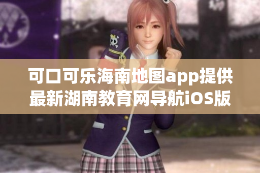 可口可樂海南地圖app提供最新湖南教育網(wǎng)導(dǎo)航iOS版本詳解