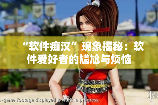 “軟件癡漢”現(xiàn)象揭秘：軟件愛(ài)好者的尷尬與煩惱