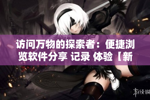 訪問(wèn)萬(wàn)物的探索者：便捷瀏覽軟件分享 記錄 體驗(yàn)【新聞】