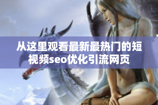 從這里觀看最新最熱門的短視頻seo優(yōu)化引流網(wǎng)頁