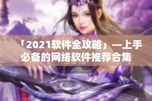 「2021軟件全攻略」—上手必備的網(wǎng)絡軟件推薦合集