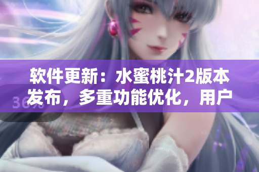 軟件更新：水蜜桃汁2版本發(fā)布，多重功能優(yōu)化，用戶體驗(yàn)再升級(jí)