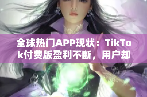 全球熱門APP現(xiàn)狀：TikTok付費版盈利不斷，用戶卻更鐘愛免費版