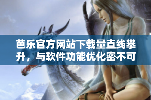 芭樂官方網(wǎng)站下載量直線攀升，與軟件功能優(yōu)化密不可分！
