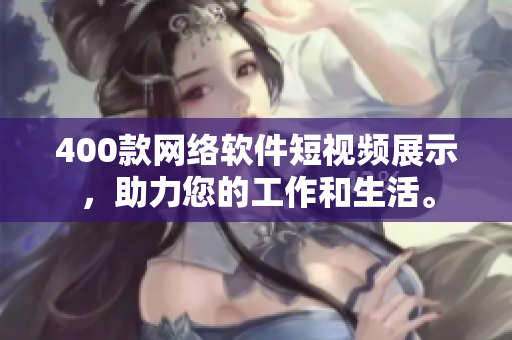 400款網絡軟件短視頻展示，助力您的工作和生活。