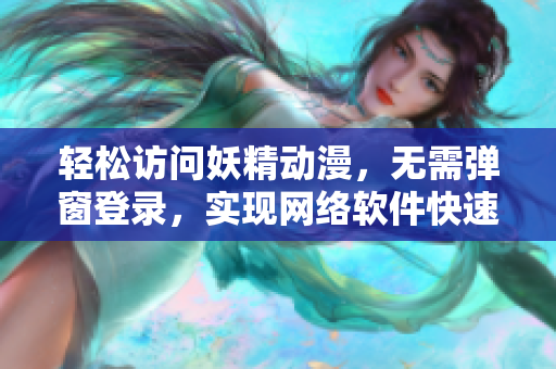 輕松訪問妖精動漫，無需彈窗登錄，實現(xiàn)網(wǎng)絡軟件快速瀏覽