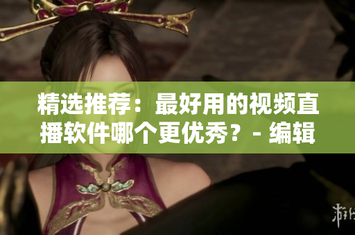 精選推薦：最好用的視頻直播軟件哪個(gè)更優(yōu)秀？- 編輯專業(yè)評測