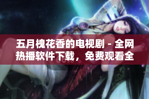 五月槐花香的電視劇 - 全網(wǎng)熱播軟件下載，免費(fèi)觀看全集