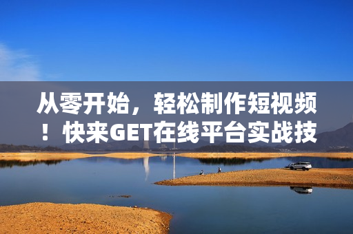 從零開始，輕松制作短視頻！快來GET在線平臺(tái)實(shí)戰(zhàn)技巧