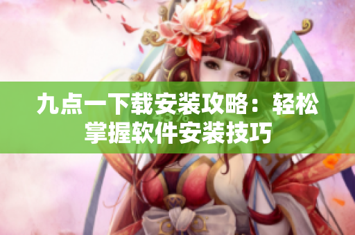 九點一下載安裝攻略：輕松掌握軟件安裝技巧