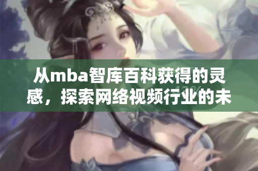 從mba智庫(kù)百科獲得的靈感，探索網(wǎng)絡(luò)視頻行業(yè)的未來(lái)：蘑菇軟件如何顛覆市場(chǎng)？