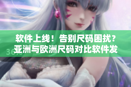 軟件上線！告別尺碼困擾？亞洲與歐洲尺碼對比軟件發(fā)布！