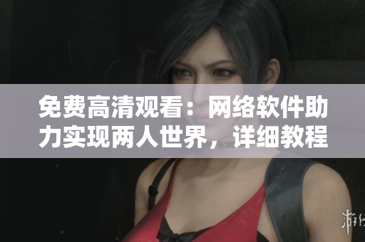 免費高清觀看：網(wǎng)絡軟件助力實現(xiàn)兩人世界，詳細教程分享