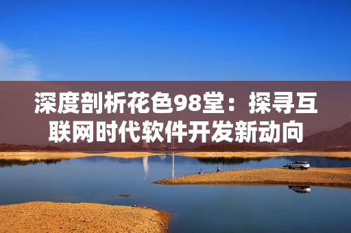 深度剖析花色98堂：探尋互聯(lián)網(wǎng)時代軟件開發(fā)新動向